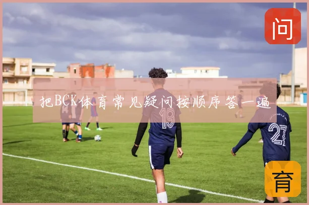 把BCK体育常见疑问按顺序答一遍