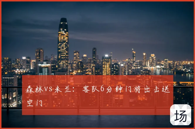 森林vs米兰：客队6分钟门将出击送空门