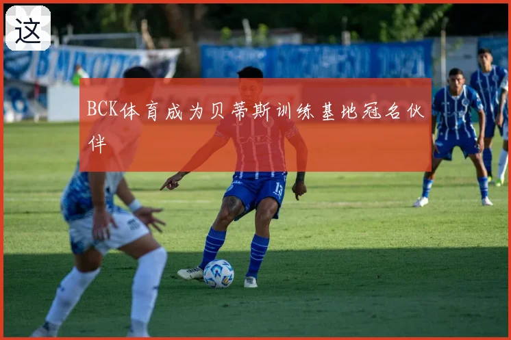 BCK体育成为贝蒂斯训练基地冠名伙伴